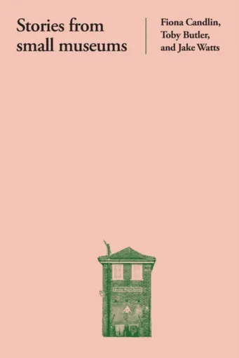 Stories from Small Museums - Fiona Candlin, Toby Butler, Jake Watts