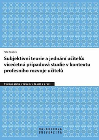 Subjektivní teorie řídící jednání učitelů: vícečetná případová studie v kontextu - Petr Koubek