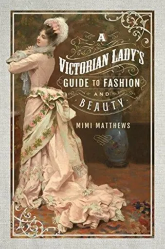 A Victorian Lady's Guide to Fashion and Beauty - Matthews Mimi