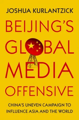 Beijing's Global Media Offensive - Joshua  Kurlantzick