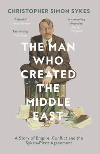 The Man Who Created the Middle East - Christopher Simon Sykes
