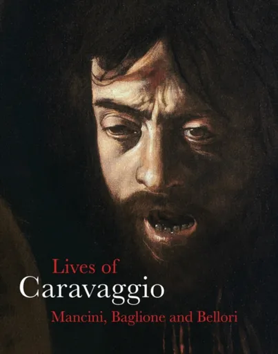The Lives of Caravaggio - Giovanni Baglione, Giulio Mancini, Giovanni Pietro Bellori