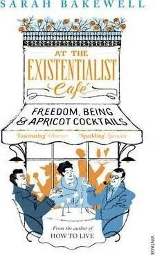 At The Existentialist Cafe : Freedom, Being, and Apricot Cocktails - Sarah Bakewell