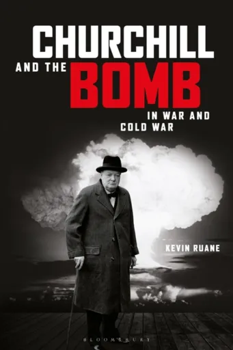 Churchill and the Bomb in War and Cold War - Kevin  Ruane