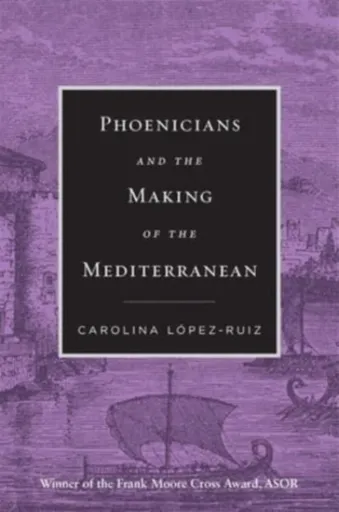 Phoenicians and the Making of the Mediterranean - Carolina Lopez-Ruiz