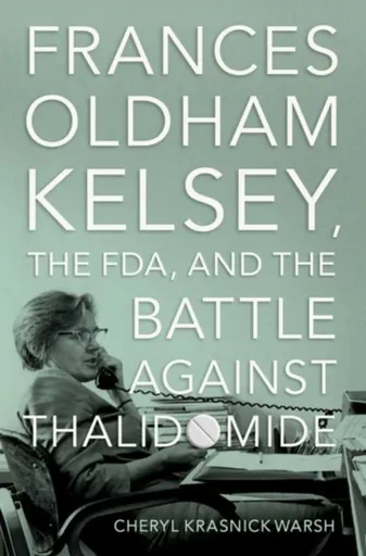 Frances Oldham Kelsey, the FDA, and the Battle against Thalidomide - Cheryl Krasnick  Warsh