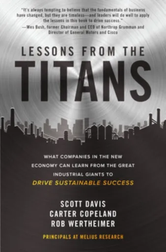 Lessons from the Titans: What Companies in the New Economy Can Learn from the Great Industrial Giants to Drive Sustainable Success - Carter Copeland,