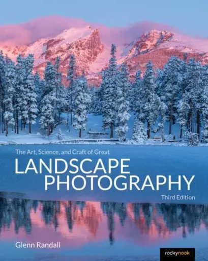 The Art, Science, and Craft of Great Landscape Photography, Third Edition - Glenn Randall