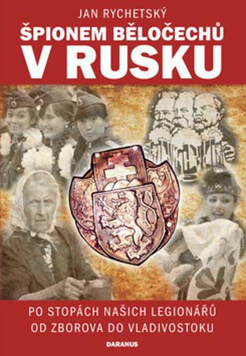 Špionem Běločechů v Rusku - Po stopách našich legionářů od Zborova do Vladivostoku - Jan Rychetský