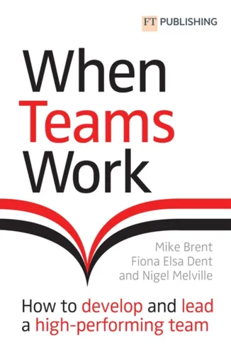 When Teams Work: How to develop and lead a high-performing team - Fiona Dent, Mike Brent, Nigel Melville