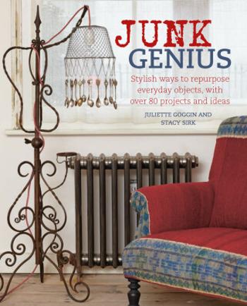 Junk Genius: Stylish ways to repurpose everyday objects, with over 80 projects and ideas - Juliette Goggin, Stacy Sirk