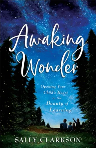 Awaking Wonder â€“ Opening Your Child`s Heart to the Beauty of Learning - Sally Clarkson