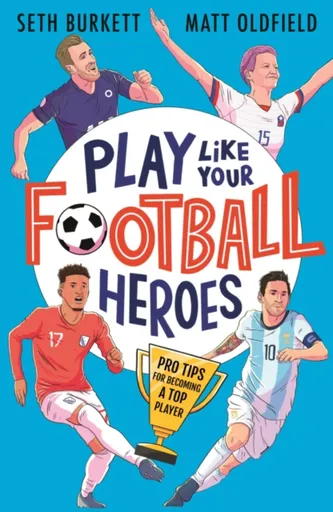 Play Like Your Football Heroes: Pro tips for becoming a top player - Matt Oldfield, Seth Burkett
