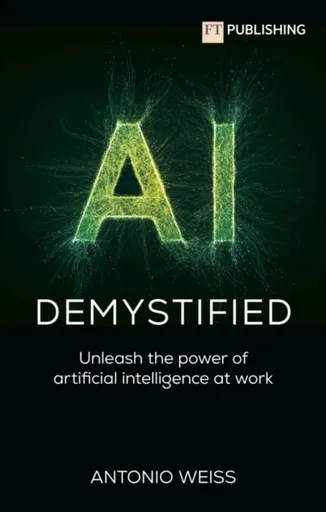 AI Demystified: Unleash the power of artificial intelligence at work - Antonio Weiss