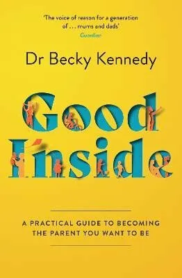 Good Inside: A Practical Guide to Becoming the Parent You Want to Be - Kennedy Becky
