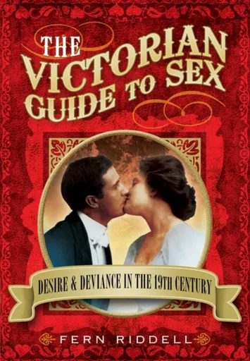 Victorian Guide to Sex: Desire and Deviance in the 19th Century - Fern Riddell