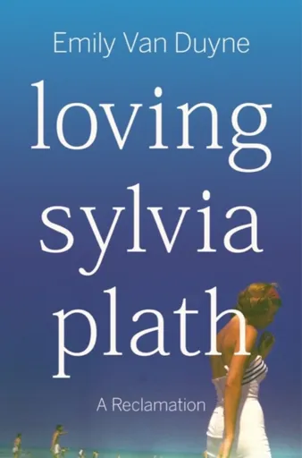 Loving Sylvia Plath - Emily  Van Duyne
