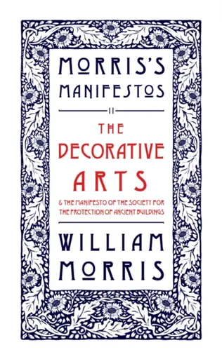 The Decorative Arts: Their Relation to Modern Life and Progress and The Manifesto of the Society for the Protection of Ancient Buildings - Morris Will