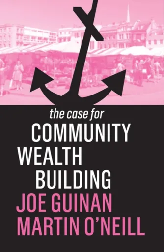 The Case for Community Wealth Building - Joe Guinan, Martin O'Neill