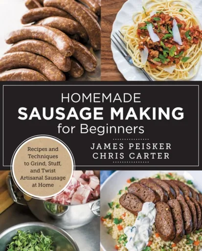 Homemade Sausage Making for Beginners - Chris Carter, James Peisker