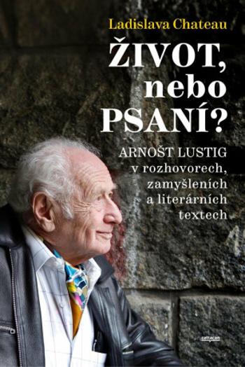 Život, nebo Psaní? Arnošt Lustig v rozhovorech, zamyšleních a literárních textech - Ladislava Chateau