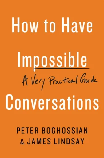 How to Have Impossible Conversations - Peter Boghossian, James Lindsay