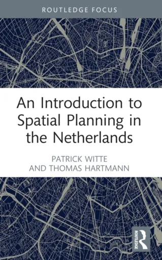 An Introduction to Spatial Planning in the Netherlands - Patrick Witte, Thomas Hartmann