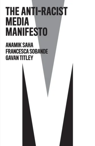 The Anti-Racist Media Manifesto - Francesca Sobande, Anamik Saha, Gavan Titley