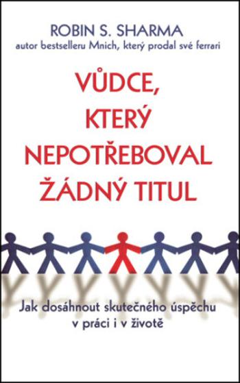 Vůdce, který nepotřeboval žádný titul - Jak dosáhnout skutečného úspěchu v práci i v životě - Robin S. Sharma