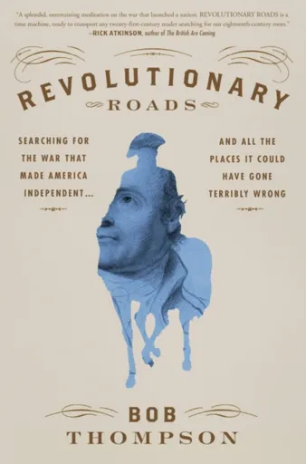 Revolutionary Roads : Searching for the War That Made America Independent...and All the Places It Could Have Gone Terribly Wrong