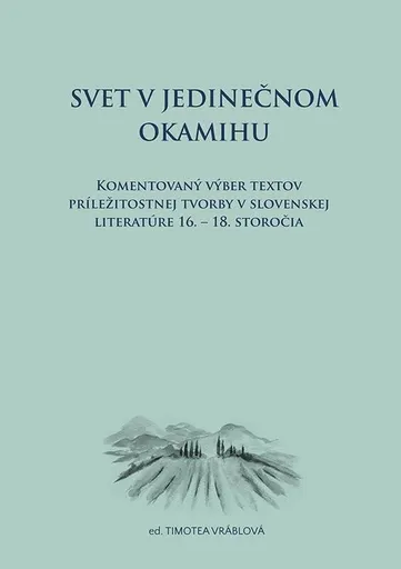 Svet v jedinečnom okamihu Komentovaný výber textov príležitostnej tvorby v slovenskej literatúre 16.–18. storočia (slovensky) - Timotea Vráblová
