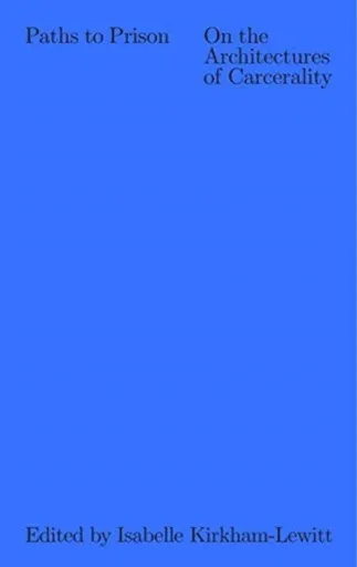 Paths to Prison â€“ On the Architecture of Carcerality - Isabelle Kirkhamâ€“lewitt