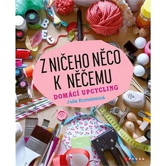 Z ničeho něco k něčemu: Domácí upcycling (978-80-264-2623-3)