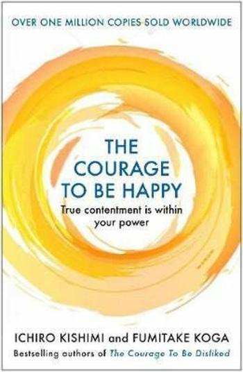 The Courage to be Happy : True Contentment Is Within Your Power - Fumitake Koga, Ichiro Kishimi