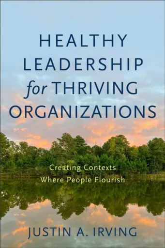 Healthy Leadership for Thriving Organizations â€“ Creating Contexts Where People Flourish - Justin A. Irving