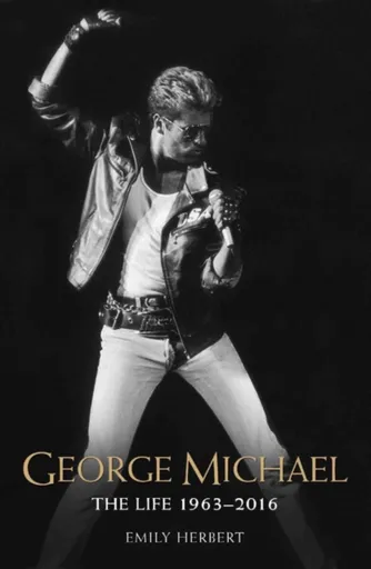 George Michael - The Life: 1963-2016 - Herbert Emily