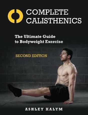 Complete Calisthenics : The Ultimate Guide to Bodyweight Exercise Second Edition - Kalym Ashley