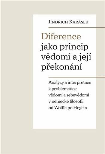 Diference jako princip vědomí a její překonání - Analýzy a interpretace k problematice vědomí a sebevědomí v německé filosofii od Wolffa po Hegela - J