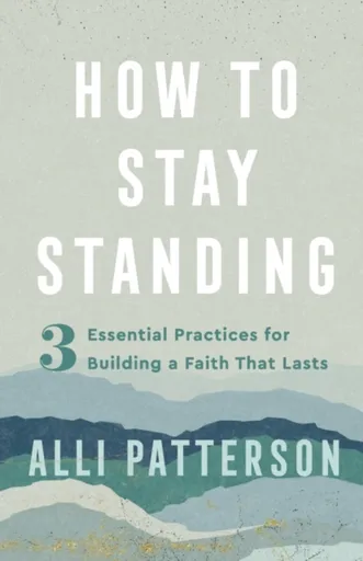 How to Stay Standing â€“ 3 Essential Practices for Building a Faith That Lasts - Alli Patterson