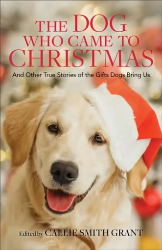 The Dog Who Came to Christmas â€“ And Other True Stories of the Gifts Dogs Bring Us - Callie Smith Grant