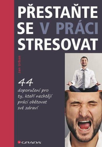 Přestaňte se v práci stresovat - 44 doporučení pro ty, kteří nechtějí práci obětovat své zdraví - Jan Urban