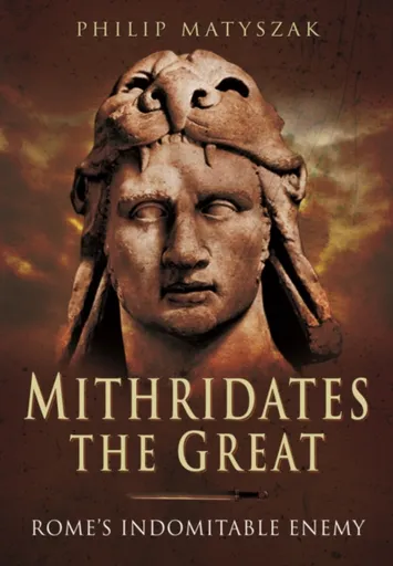 Mithridates the Great: Rome's Indomitable Enemy - Philip Matyszak
