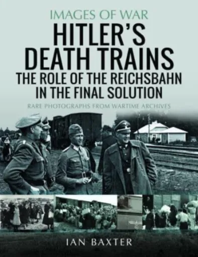 Hitler's Death Trains: The Role of the Reichsbahn in the Final Solution - Ian Baxter