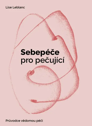 Sebepéče pro pečující - Průvodce vědomou péčí - Lise Leblanc