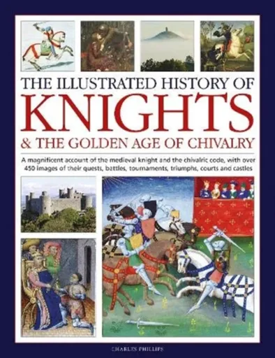 Knights and the Golden Age of Chivalry, The Illustrated History of - Charles Phillips