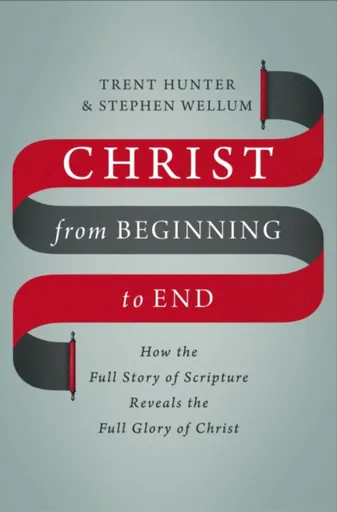Christ from Beginning to End - Stephen Wellum, Trent Hunter