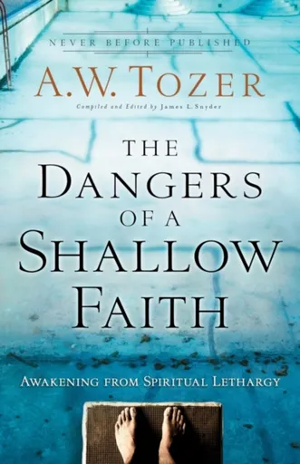 The Dangers of a Shallow Faith â€“ Awakening from Spiritual Lethargy - A.W. Tozer, James L. Snyder, Gary Wilkerson