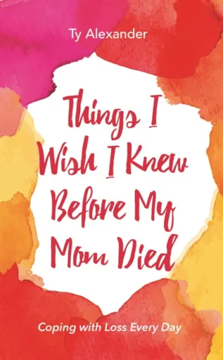 Things I Wish I Knew Before My Mom Died - Ty Alexander