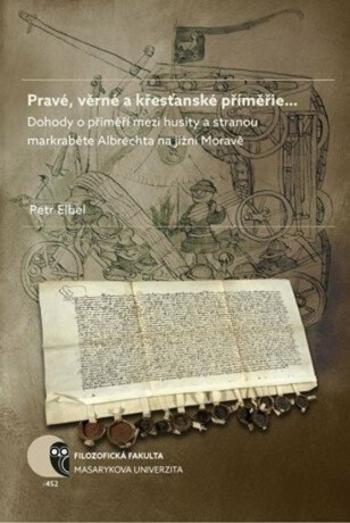 Pravé, věrné a křesťanské příměřie…: Dohody o příměří mezi husity a stranou markraběte Albrechta na jižní Moravě - Petr Elbel