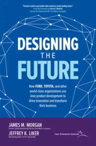 Designing the Future: How Ford, Toyota, and other World-Class Organizations Use Lean Product Development to Drive Innovation and Transform Their Busin